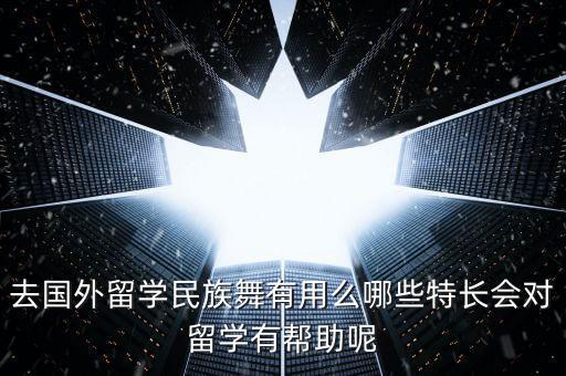 去国外留学民族舞有用么哪些特长会对留学有帮助呢