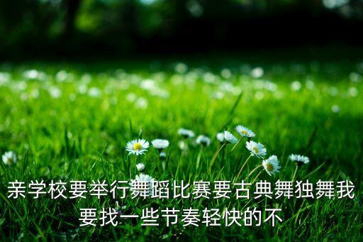 亲学校要举行舞蹈比赛要古典舞独舞我要找一些节奏轻快的不