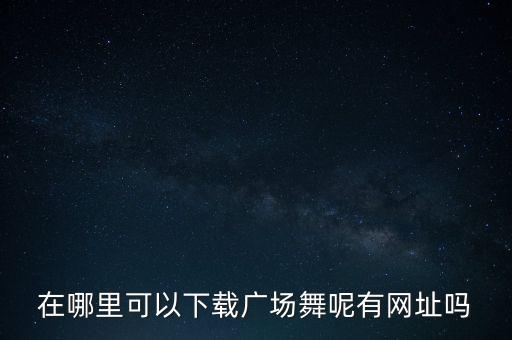 哪里可以下载广场舞中国大舞台广场舞，在哪里可以下载广场舞呢有网址吗
