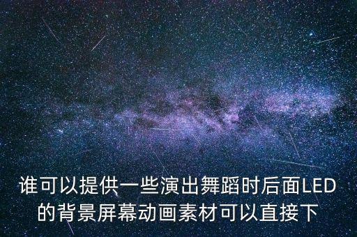 舞台led背景视频素材网站，谁可以提供一些演出舞蹈时后面LED的背景屏幕动画素材可以直接下
