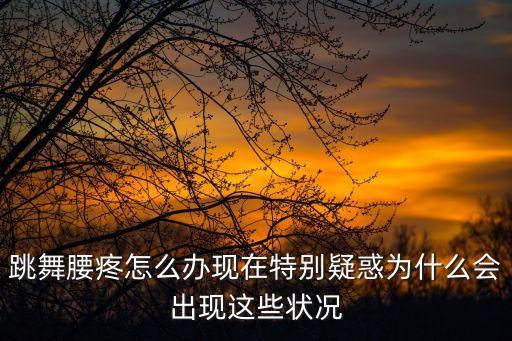 跳舞腰疼怎么办现在特别疑惑为什么会出现这些状况
