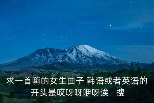 求一首嗨的女生曲子 韩语或者英语的 开头是哎呀呀咿呀诶   搜