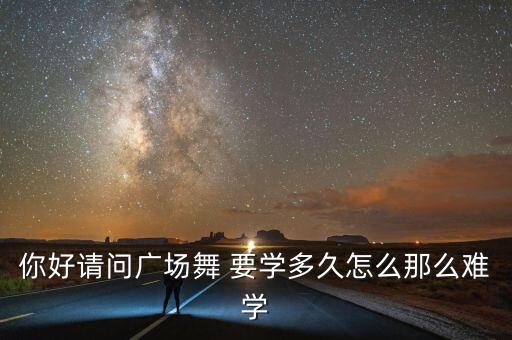 你好请问广场舞 要学多久怎么那么难学