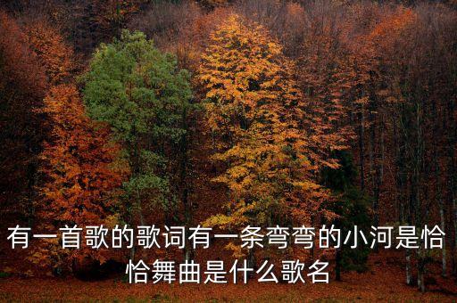 恰恰舞我最的你在哪里，有一首歌的歌词有一条弯弯的小河是恰恰舞曲是什么歌名