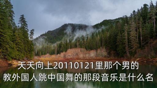 跳中国舞的音乐是什么，天天向上20110121里那个男的教外国人跳中国舞的那段音乐是什么名