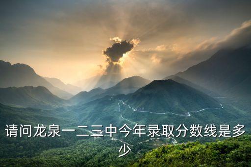龙泉二中艺体生分数线，请问龙泉一二三中今年录取分数线是多少