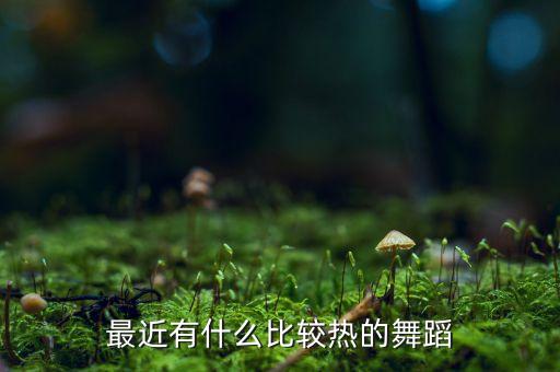 最近有什么比较热的舞蹈