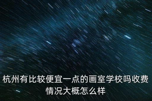 杭州有比较便宜一点的画室学校吗收费情况大概怎么样