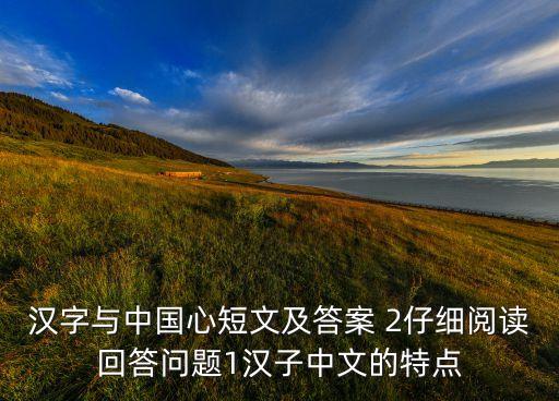 汉字与中国心短文及答案 2仔细阅读回答问题1汉子中文的特点