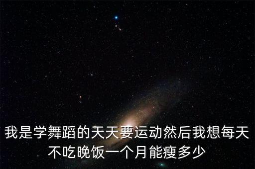 我是学舞蹈的天天要运动然后我想每天不吃晚饭一个月能瘦多少
