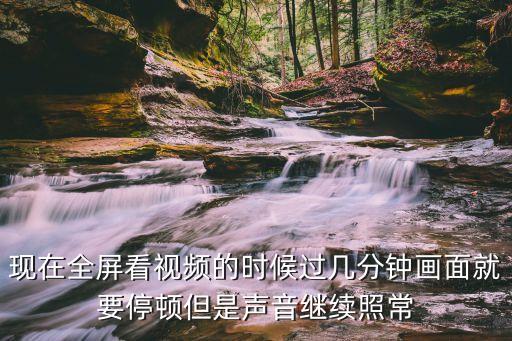 现在全屏看视频的时候过几分钟画面就要停顿但是声音继续照常