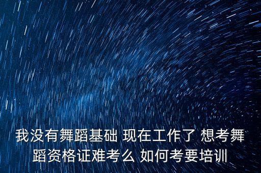我没有舞蹈基础 现在工作了 想考舞蹈资格证难考么 如何考要培训