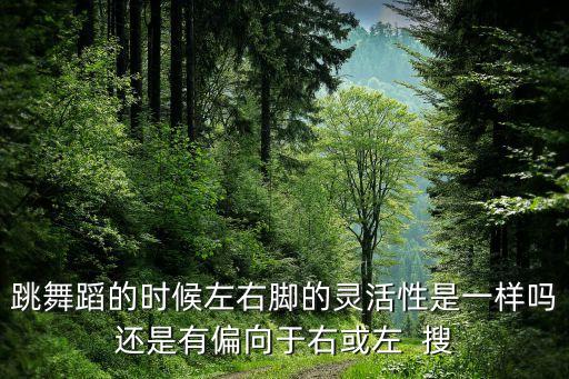 跳舞蹈的时候左右脚的灵活性是一样吗还是有偏向于右或左  搜
