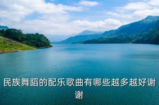 民族舞歌曲有哪些，民族舞蹈的配乐歌曲有哪些越多越好谢谢
