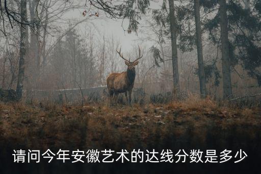 请问今年安徽艺术的达线分数是多少