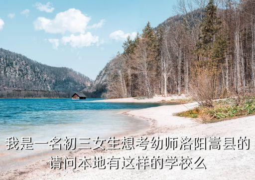 我是一名初三女生想考幼师洛阳嵩县的请问本地有这样的学校么