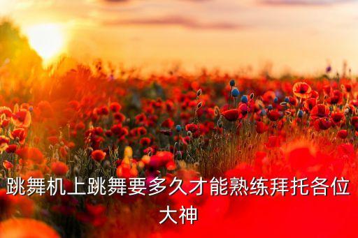 跳舞机上跳舞要多久才能熟练拜托各位大神
