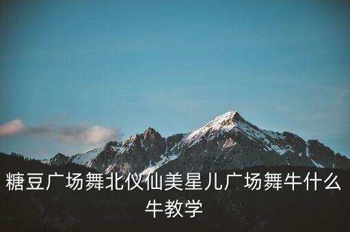 糖豆广场舞北仪仙美星儿广场舞牛什么牛教学