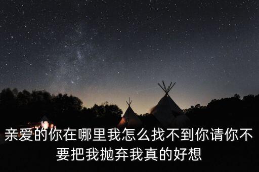 亲爱的你在哪里我怎么找不到你请你不要把我抛弃我真的好想
