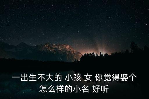 一出生不大的 小孩 女 你觉得娶个怎么样的小名 好听