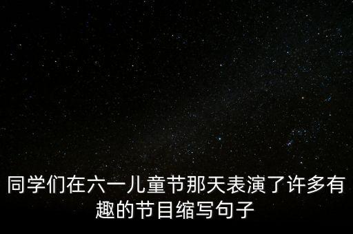 同学们在六一儿童节那天表演了许多有趣的节目缩写句子