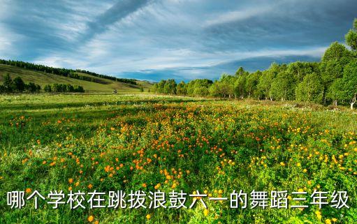 哪个学校在跳拨浪鼓六一的舞蹈三年级