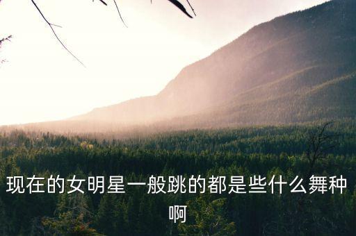 明星都会什么舞种，现在的女明星一般跳的都是些什么舞种啊