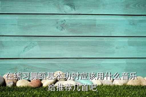 在练习舞蹈基本功时应该用什么音乐 给推荐几首吧