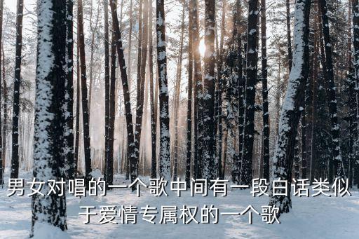 男女对唱的一个歌中间有一段白话类似于爱情专属权的一个歌