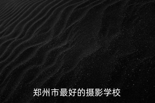 郑州摄影培训机构，请问郑州有没有专业的摄影学校
