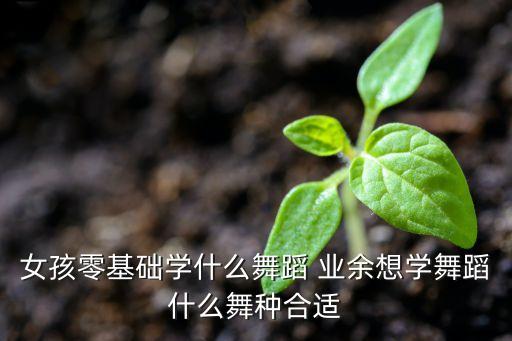 女生业余学什么舞蹈好，学个什么舞蹈比较好女生
