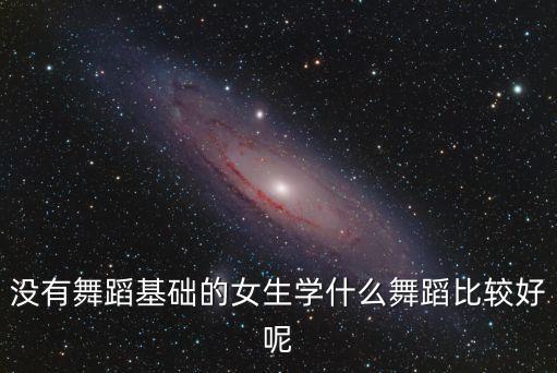 没有舞蹈基础的女生学什么舞蹈比较好呢