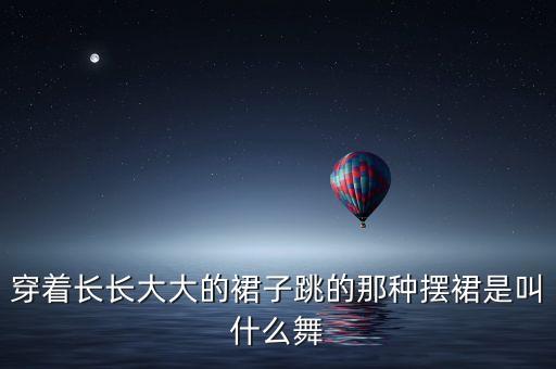 穿着长长大大的裙子跳的那种摆裙是叫什么舞