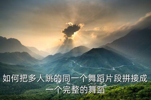 如何把多人跳的同一个舞蹈片段拼接成一个完整的舞蹈