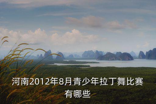 拉丁舞都有什么比赛，河南2012年8月青少年拉丁舞比赛有哪些