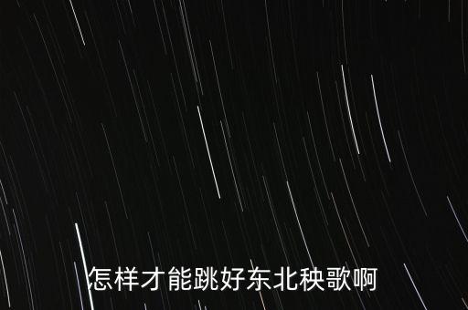 东北秧歌步伐都有哪些，怎样学跳东北秧歌舞腿脚的步伐怎样走动