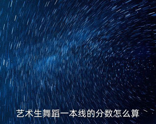 艺术生舞蹈一本线的分数怎么算
