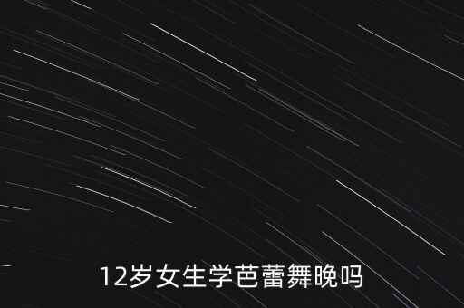 12岁女生学芭蕾舞晚吗