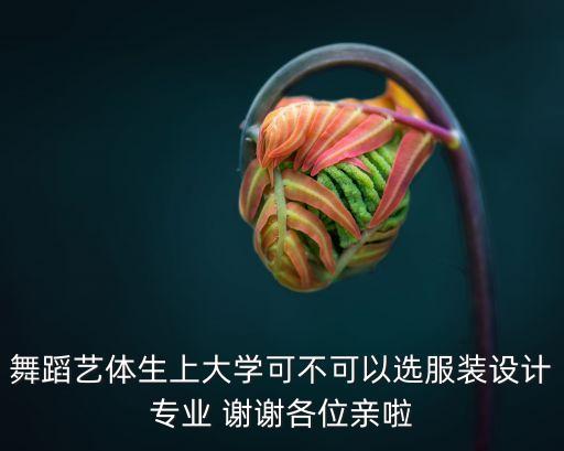 舞蹈艺体生上大学可不可以选服装设计专业 谢谢各位亲啦