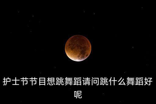 护士节节目想跳舞蹈请问跳什么舞蹈好呢