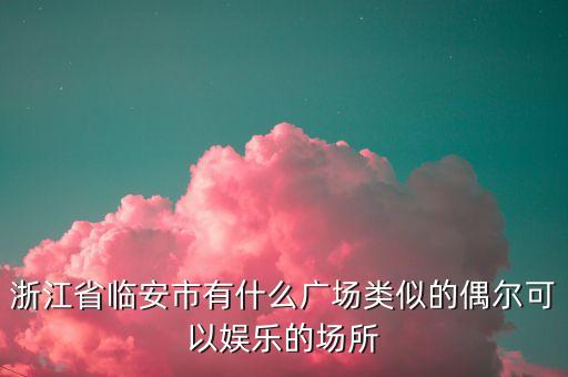 浙江省临安市有什么广场类似的偶尔可以娱乐的场所