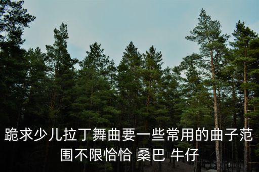 跪求少儿拉丁舞曲要一些常用的曲子范围不限恰恰 桑巴 牛仔