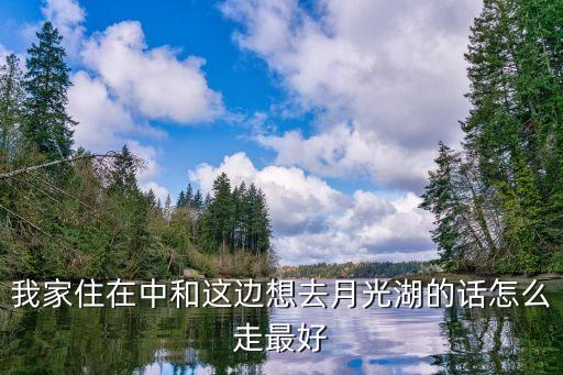 月畔湖怎么去，我家住在中和这边想去月光湖的话怎么走最好
