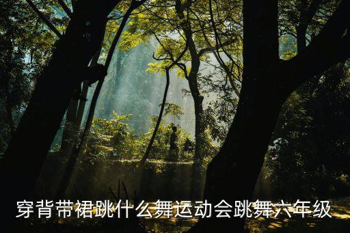 穿背带裙跳什么舞运动会跳舞六年级