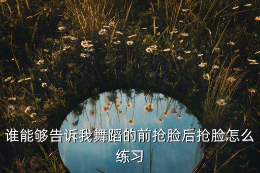 谁能够告诉我舞蹈的前抢脸后抢脸怎么练习