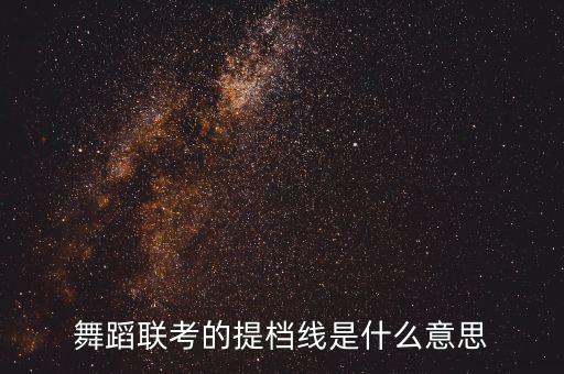 舞蹈联考的提档线是什么意思