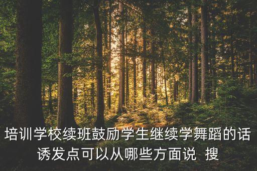 如何鼓励表扬广场舞，培训学校续班鼓励学生继续学舞蹈的话诱发点可以从哪些方面说  搜