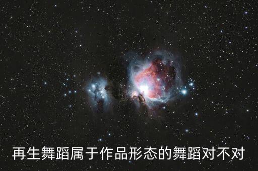 什么是作品形态舞蹈，再生舞蹈属于作品形态的舞蹈对不对