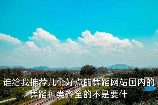谁给我推荐几个好点的舞蹈网站国内的舞蹈种类齐全的不是要什