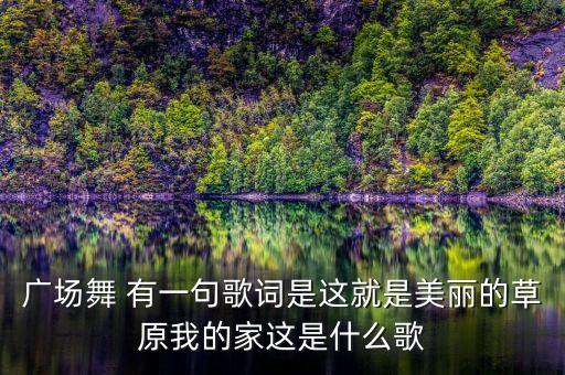 广场舞 有一句歌词是这就是美丽的草原我的家这是什么歌
